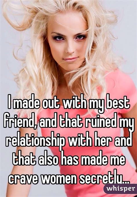 I Made Out With My Best Friend And That Ruined My Relationship With Her And That Also Has Made