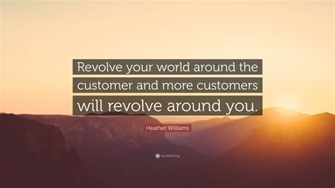 Heather Williams Quote “revolve Your World Around The Customer And