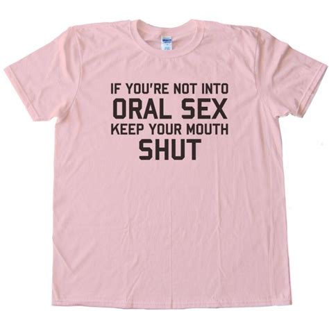 If You Re Not Into Oral Sex Keep Your Mouth Shut Tee Shirt