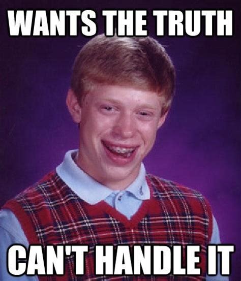 Bad Luck Brian Can T Handle The Truth You Can T Handle The Truth
