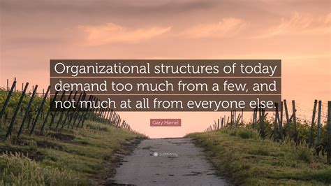 Gary Hamel Quote Organizational Structures Of Today Demand Too Much