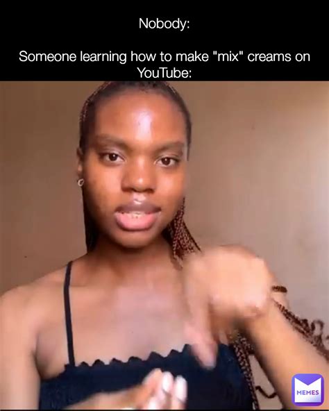 nobody someone learning how to make mix creams on youtube maryannskinhero memes
