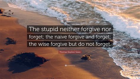 Thomas Stephen Szasz Quote The Stupid Neither Forgive Nor Forget The