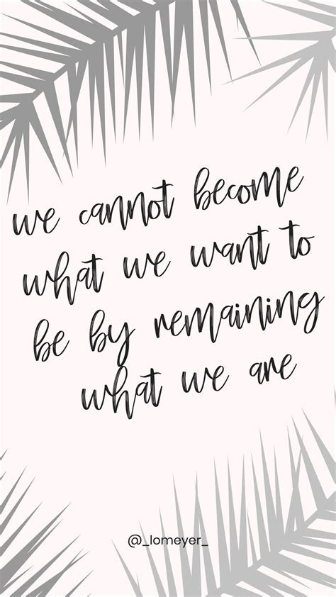 we cannot become what we want to be by remaining what we are. | For ...
