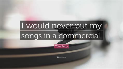 Tom Petty Quote I Would Never Put My Songs In A Commercial