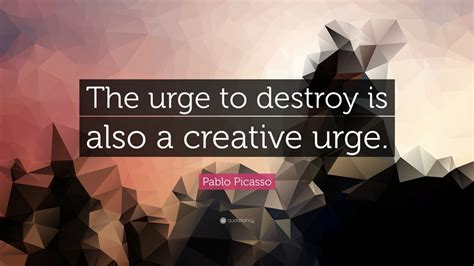 Pablo Picasso Quote The Urge To Destroy Is Also A Creative Urge 12