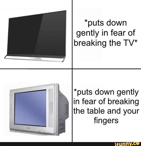 puts down gently in fear of breaking the tv puts down gently in fear of breaking the table