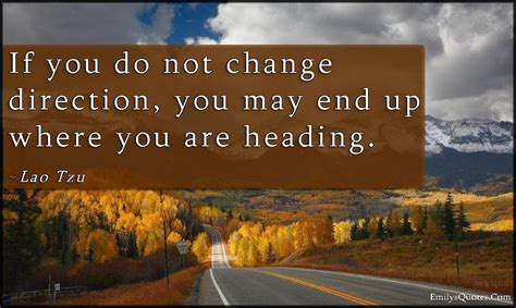 If You Do Not Change Direction You May End Up Where You Are Heading