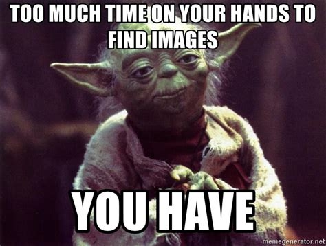 Too Much Time On Your Hands To Find Images You Have Yoda Meme Generator