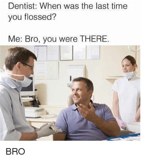 Dentist When Was The Last Time You Flossed Me Bro You Were There Bro