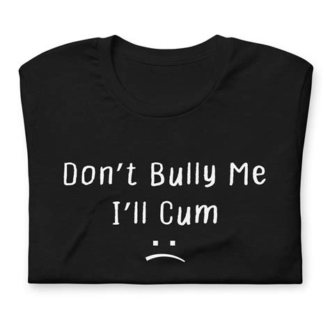 Dont Bully Me Ill Cum Shirt T Shirt Unisex Shirt For Men Women Don T Bully Me I Ll Cum Shirt