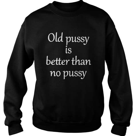 old pussy is better than no pussy shirt t shirt classic