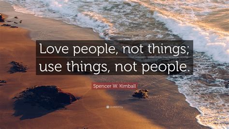 spencer w kimball quote “love people not things use things not people ” 12 wallpapers