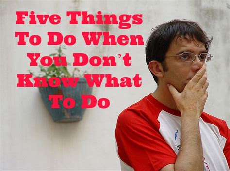 Five Things To Do When You Dont Know What To Do