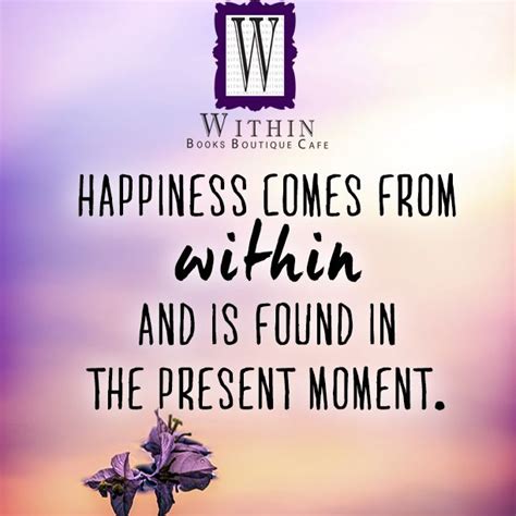 Happiness Comes From Within And Is Found In The Present Moment