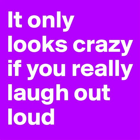 it only looks crazy if you really laugh out loud post by ziya on boldomatic