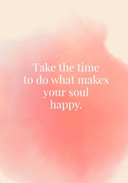 Take The Time To Do What Makes Your Soul Happy Happy Quotes Soul