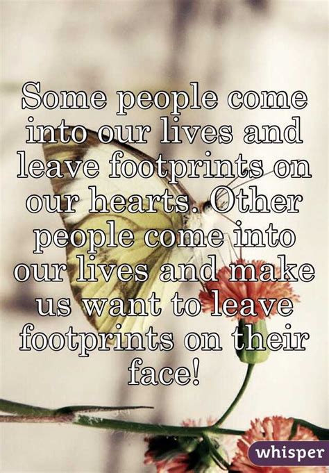 Some People Come Into Our Lives And Leave Footprints On Our Hearts Other People Come Into Our