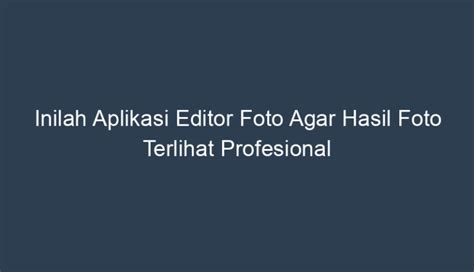 Inilah Aplikasi Editor Foto Agar Hasil Foto Terlihat Profesional