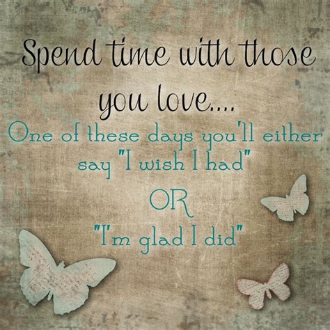 Spend Time With Those You Love One Of These Days You Will Say Either I