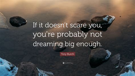 If it doesn't scare you it's not worth doing getting out of your comfort zone forces you to accomplish goals and tasks you may not necessarily otherwise pursue. Tory Burch Quote: "If it doesn't scare you, you're probably not dreaming big enough." (12 ...