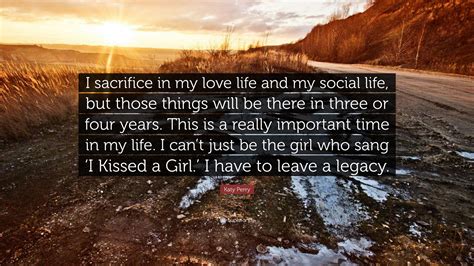 Quotes about sacrifice in life. Katy Perry Quote: "I sacrifice in my love life and my social life, but those things will be ...