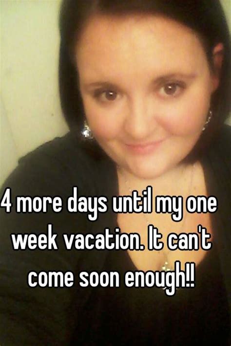 4 More Days Until My One Week Vacation It Cant Come Soon Enough