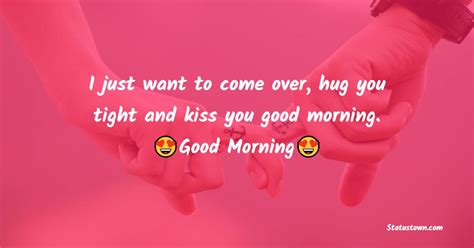 i just want to come over hug you tight and kiss you good morning romantic good morning messages