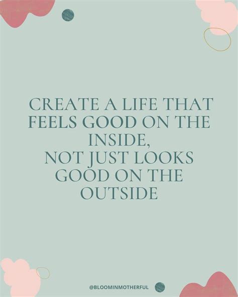 Create A Life That Feels Good On The Inside Not Just Looks Good On The Outside Happy Quotes