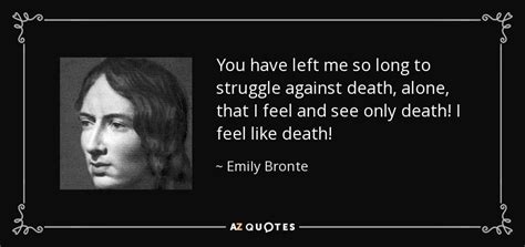 A life you're excited about. Emily Bronte quote: You have left me so long to struggle against death...