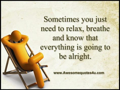 sometimes you just need to relax breath and now that everything is going to be alright relax