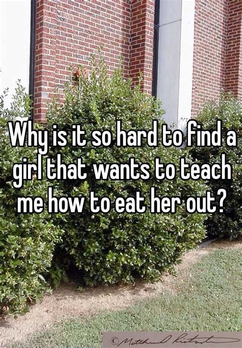 Why Is It So Hard To Find A Girl That Wants To Teach Me How To Eat Her Out