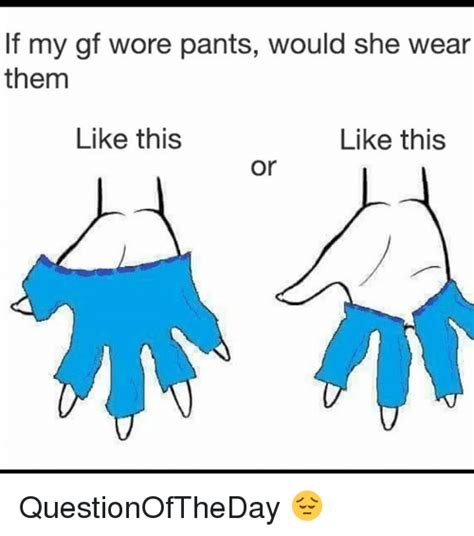 if my gf wore pants would she wear them like this like this or questionoftheday 😔 meme on me me