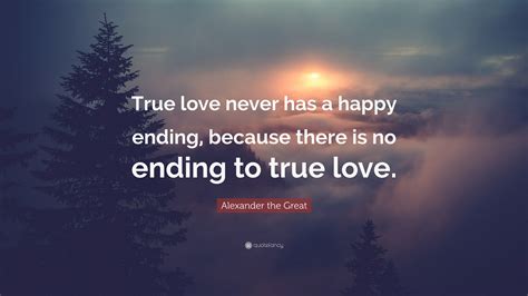 Alexander The Great Quote True Love Never Has A Happy Ending Because
