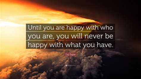 Mainly for human happiness was a family favorite. Zig Ziglar Quote: "Until you are happy with who you are ...