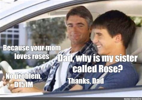 meme because your mom loves roses dad why is my sister called rose no problem d151m thanks