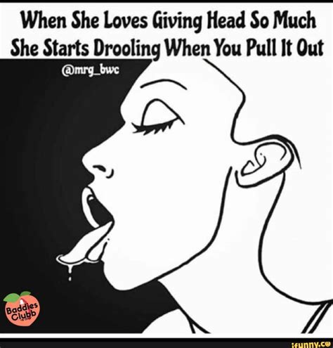 when she loves giving head so much she starts drooling when you pull it out ifunny