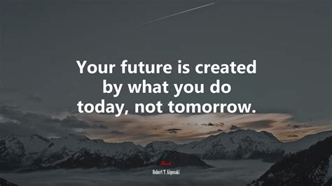 Your Future Is Created By What You Do Today Not Tomorrow Robert T