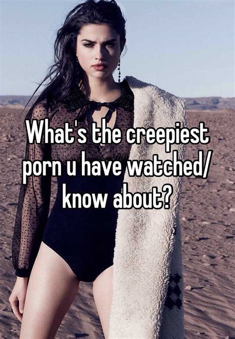 Whats The Creepiest Porn U Have Watched Know About