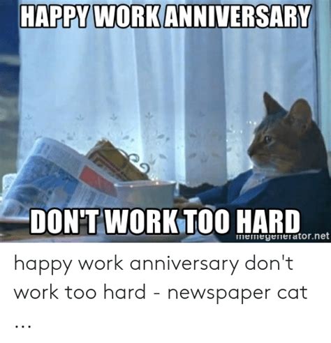 Just like watching funny cat videos, cat memes featuring our favorite felines are just as hilarious. HAPPY WORK ANNIVERSARY DON'T WORK TO0 HARD ...