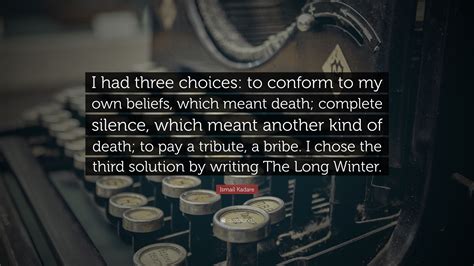 Ismail Kadare Quote I Had Three Choices To Conform To My Own Beliefs