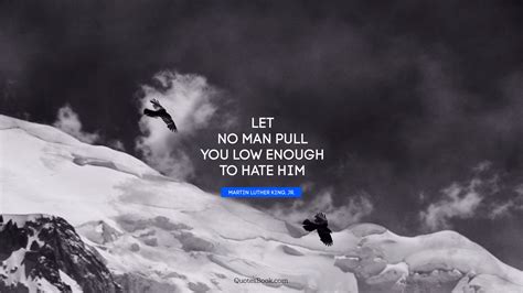 Let No Man Pull You Low Enough To Hate Him Quote By Martin Luther