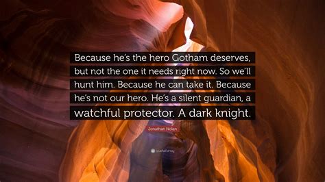 Because he's the hero gotham deserves, but not the one it needs right now. Jonathan Nolan Quote: "Because he's the hero Gotham deserves, but not the one it needs right now ...