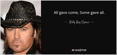 I am very proud of billy ray's song some gave all. Billy Ray Cyrus quote: All gave some, Some gave all.