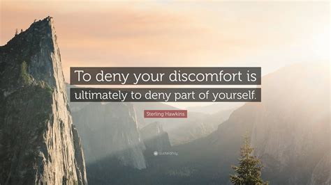 Sterling Hawkins Quote To Deny Your Discomfort Is Ultimately To Deny