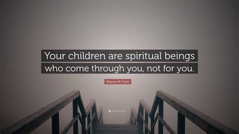 Wayne W Dyer Quote Your Children Are Spiritual Beings Who Come