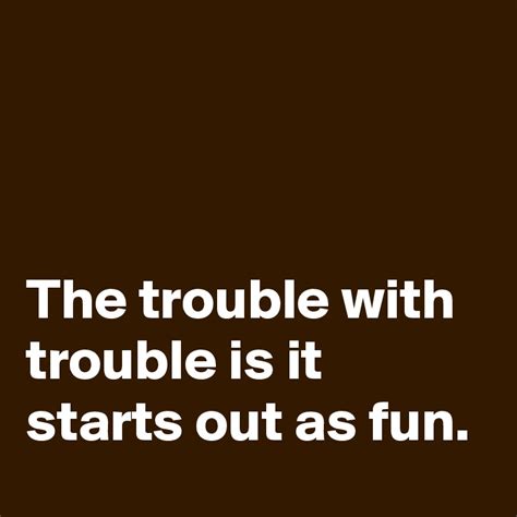The Trouble With Trouble Is It Starts Out As Fun Post By Schnudelhupf On Boldomatic