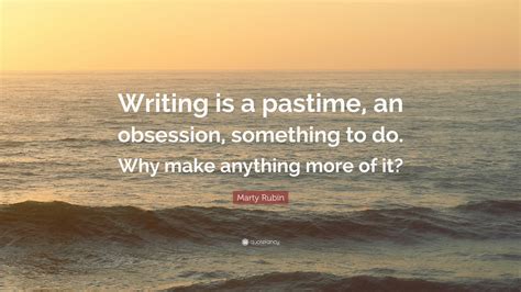 Marty Rubin Quote Writing Is A Pastime An Obsession Something To Do