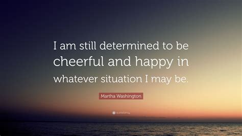 Martha Washington Quote I Am Still Determined To Be Cheerful And