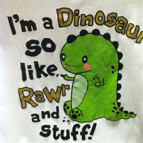 Im A Dinosaur So Like Rawr And Stuff I Had To Get This Tshirt